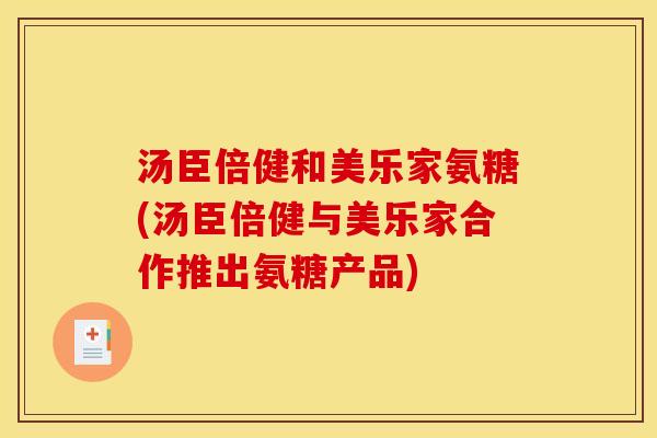汤臣倍健和美乐家氨糖(汤臣倍健与美乐家合作推出氨糖产品) 汤臣倍健和美乐家氨糖(汤臣倍健与美乐家合作推出氨糖产品)