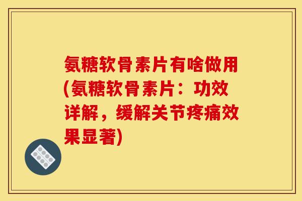 氨糖软骨素片有啥做用(氨糖软骨素片：功效详解，缓解关节疼痛效果显著)