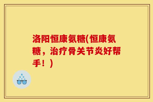 洛阳恒康氨糖(恒康氨糖，治疗骨关节炎好帮手！)
