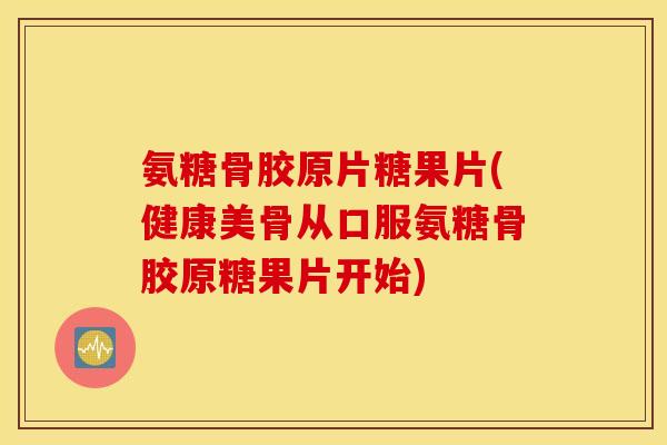 氨糖骨胶原片糖果片(健康美骨从口服氨糖骨胶原糖果片开始)