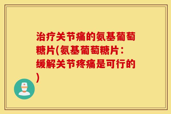 治疗关节痛的氨基葡萄糖片(氨基葡萄糖片：缓解关节疼痛是可行的)