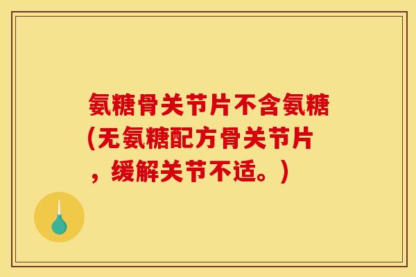 氨糖骨关节片不含氨糖(无氨糖配方骨关节片，缓解关节不适。)