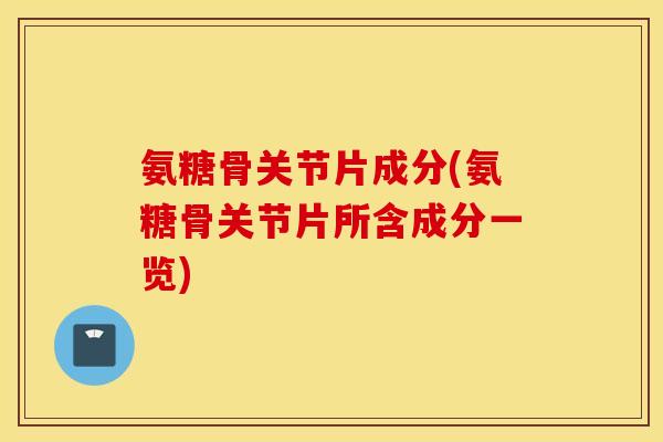 氨糖骨关节片成分(氨糖骨关节片所含成分一览) 氨糖骨关节片成分(氨糖骨关节片所含成分一览)