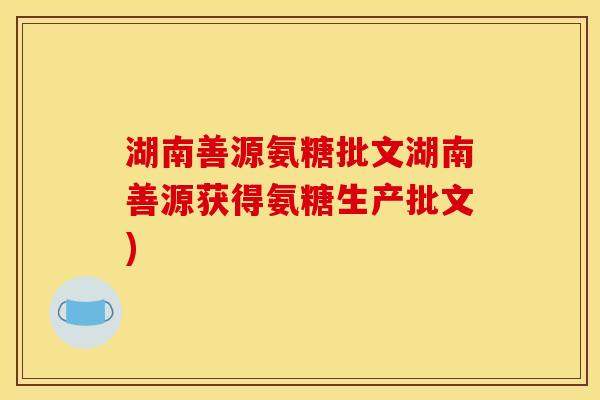 湖南善源氨糖批文湖南善源获得氨糖生产批文)