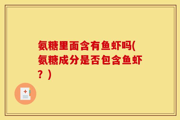 氨糖里面含有鱼虾吗(氨糖成分是否包含鱼虾？)