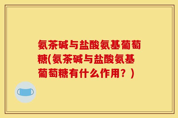 氨茶碱与盐酸氨基葡萄糖(氨茶碱与盐酸氨基葡萄糖有什么作用？)