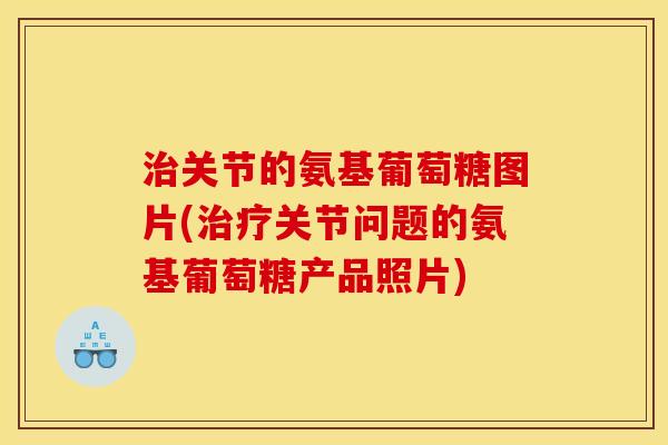 治关节的氨基葡萄糖图片(治疗关节问题的氨基葡萄糖产品照片) 治关节的氨基葡萄糖图片(治疗关节问题的氨基葡萄糖产品照片)