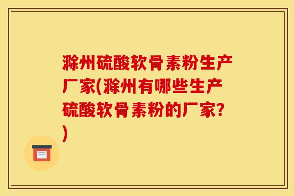 滁州硫酸软骨素粉生产厂家(滁州有哪些生产硫酸软骨素粉的厂家?) 滁州硫酸软骨素粉生产厂家(滁州有哪些生产硫酸软骨素粉的厂家?)