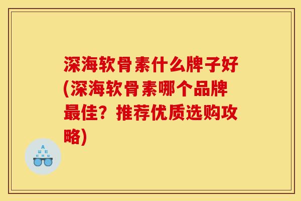 深海软骨素什么牌子好(深海软骨素哪个品牌最佳？推荐优质选购攻略)