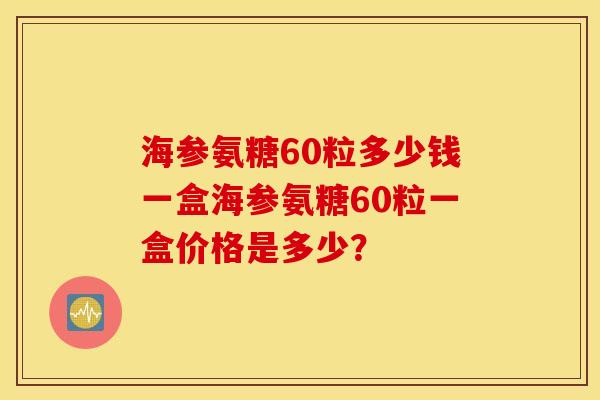 海参氨糖60粒多少钱一盒海参氨糖60粒一盒价格是多少？