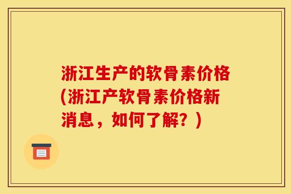 浙江生产的软骨素价格(浙江产软骨素价格新消息，如何了解？)