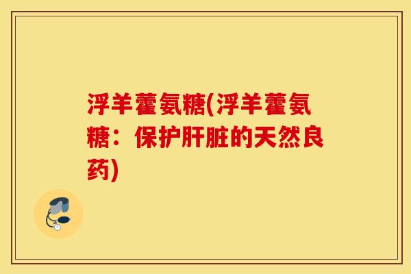 浮羊藿氨糖(浮羊藿氨糖:保护肝脏的天然良药) 浮羊藿氨糖(浮羊藿氨糖:保护肝脏的天然良药)
