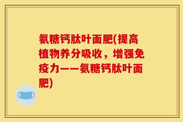 氨糖钙肽叶面肥(提高植物养分吸收，增强免疫力——氨糖钙肽叶面肥)