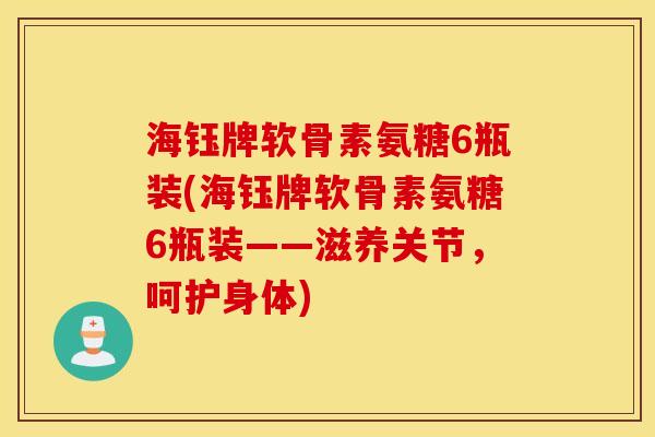 海钰牌软骨素氨糖6瓶装(海钰牌软骨素氨糖6瓶装——滋养关节，呵护身体)