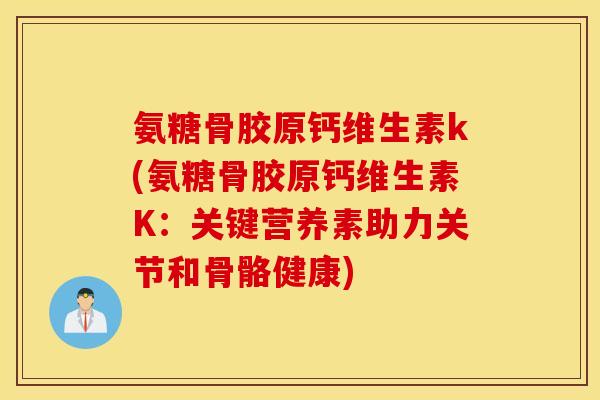 氨糖骨胶原钙维生素k(氨糖骨胶原钙维生素K：关键营养素助力关节和骨骼健康)