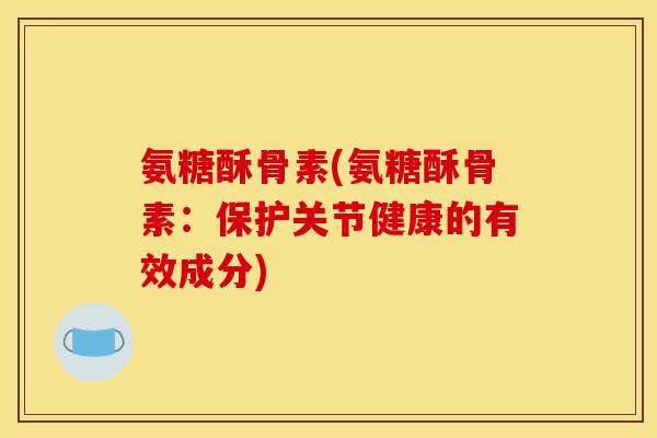 氨糖酥骨素(氨糖酥骨素：保护关节健康的有效成分)