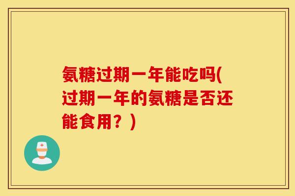 氨糖过期一年能吃吗(过期一年的氨糖是否还能食用？)