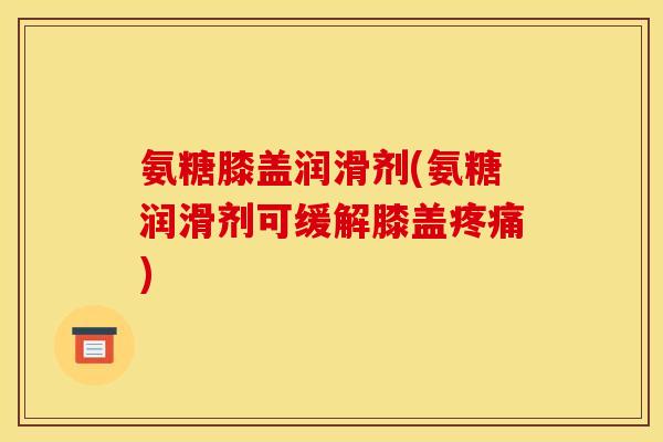 氨糖膝盖润滑剂(氨糖润滑剂可缓解膝盖疼痛)