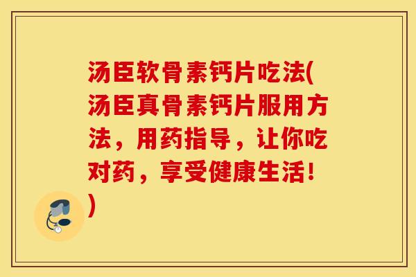 汤臣软骨素钙片吃法(汤臣真骨素钙片服用方法，用药指导，让你吃对药，享受健康生活！)