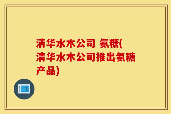 清华水木公司 氨糖(清华水木公司推出氨糖产品)