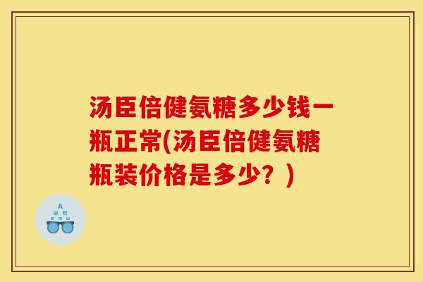 汤臣倍健氨糖多少钱一瓶正常(汤臣倍健氨糖瓶装价格是多少？)
