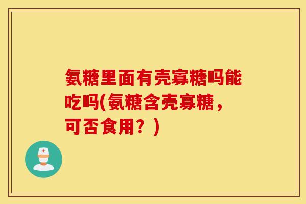 氨糖里面有壳寡糖吗能吃吗(氨糖含壳寡糖，可否食用？)