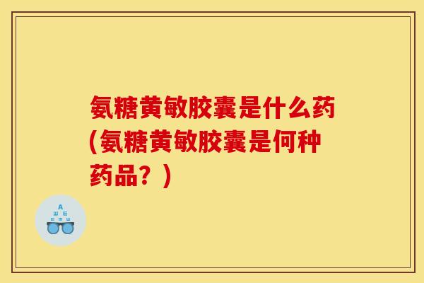 氨糖黄敏胶囊是什么药(氨糖黄敏胶囊是何种药品？)