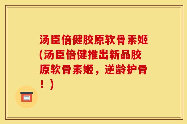汤臣倍健胶原软骨素姬(汤臣倍健推出新品胶原软骨素姬，逆龄护骨！)