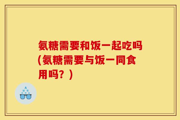 氨糖需要和饭一起吃吗(氨糖需要与饭一同食用吗?) 氨糖需要和饭一起吃吗(氨糖需要与饭一同食用吗?)
