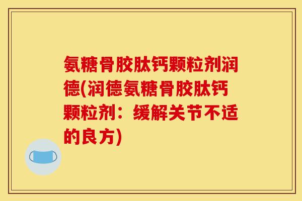 氨糖骨胶肽钙颗粒剂润德(润德氨糖骨胶肽钙颗粒剂：缓解关节不适的良方)