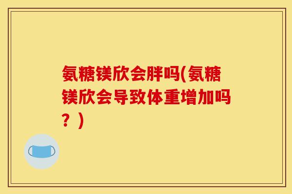 氨糖镁欣会胖吗(氨糖镁欣会导致体重增加吗？)
