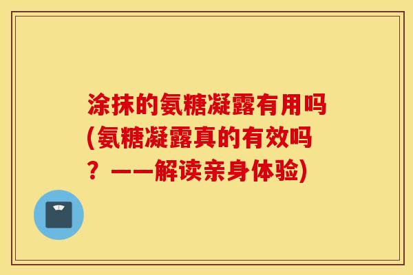 涂抹的氨糖凝露有用吗(氨糖凝露真的有效吗？——解读亲身体验)