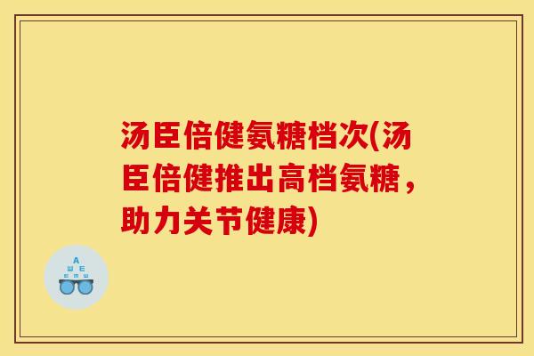 汤臣倍健氨糖档次(汤臣倍健推出高档氨糖，助力关节健康)
