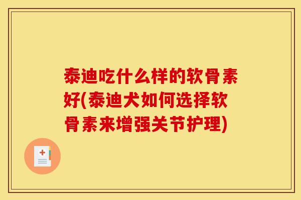泰迪吃什么样的软骨素好(泰迪犬如何选择软骨素来增强关节护理) 泰迪吃什么样的软骨素好(泰迪犬如何选择软骨素来增强关节护理)