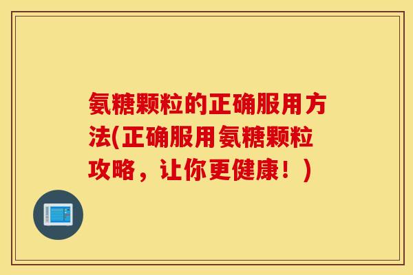 氨糖颗粒的正确服用方法(正确服用氨糖颗粒攻略，让你更健康！)