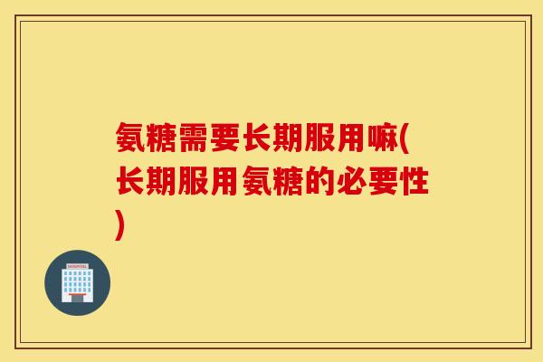 氨糖需要长期服用嘛(长期服用氨糖的必要性)