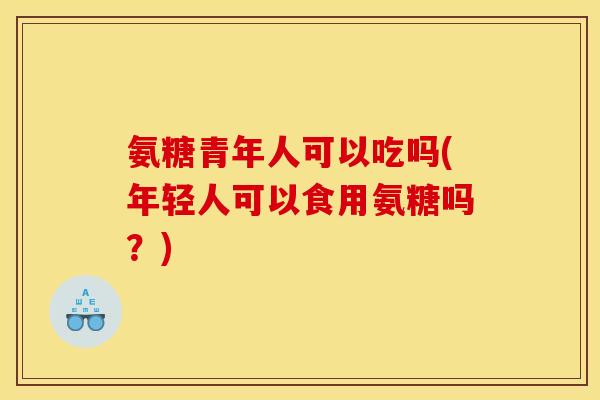 氨糖青年人可以吃吗(年轻人可以食用氨糖吗？)