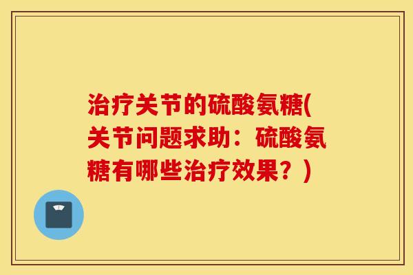 治疗关节的硫酸氨糖(关节问题求助：硫酸氨糖有哪些治疗效果？)