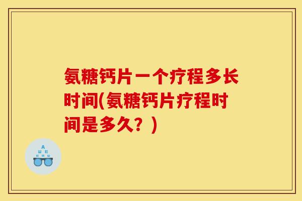 氨糖钙片一个疗程多长时间(氨糖钙片疗程时间是多久？)