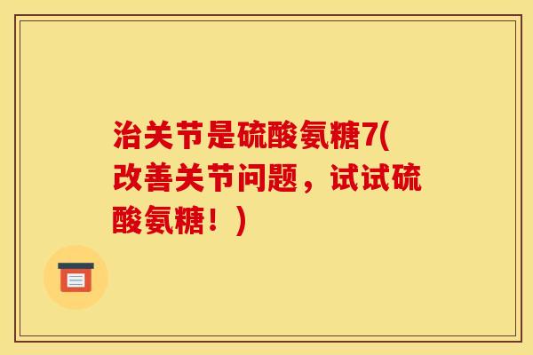 治关节是硫酸氨糖7(改善关节问题，试试硫酸氨糖！)