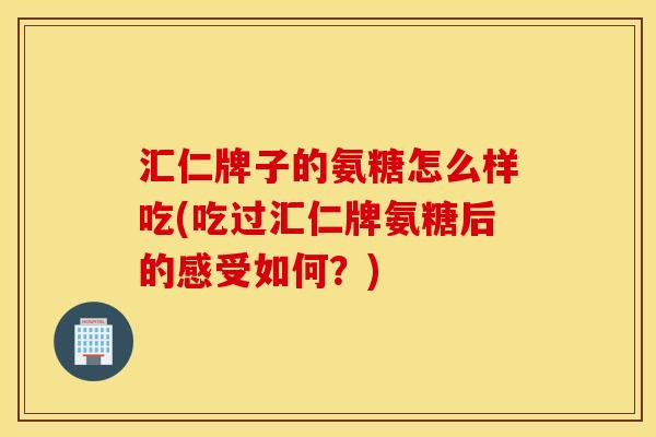 汇仁牌子的氨糖怎么样吃(吃过汇仁牌氨糖后的感受如何？)
