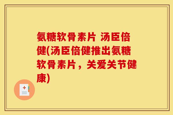 氨糖软骨素片 汤臣倍健(汤臣倍健推出氨糖软骨素片，关爱关节健康)