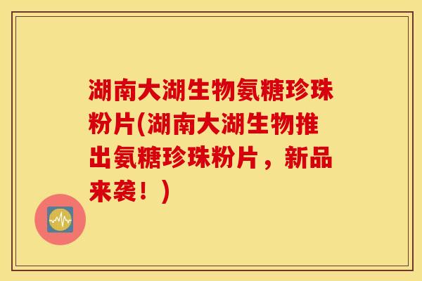 湖南大湖生物氨糖珍珠粉片(湖南大湖生物推出氨糖珍珠粉片，新品来袭！)