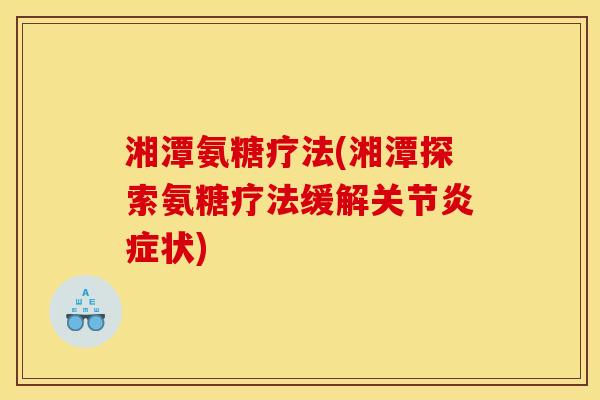 湘潭氨糖疗法(湘潭探索氨糖疗法缓解关节炎症状) 湘潭氨糖疗法(湘潭探索氨糖疗法缓解关节炎症状)