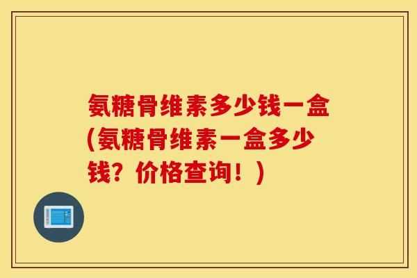 氨糖骨维素多少钱一盒(氨糖骨维素一盒多少钱？价格查询！)
