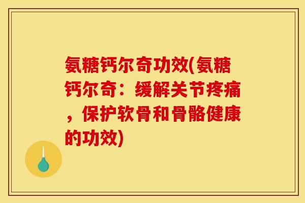 氨糖钙尔奇功效(氨糖钙尔奇：缓解关节疼痛，保护软骨和骨骼健康的功效)