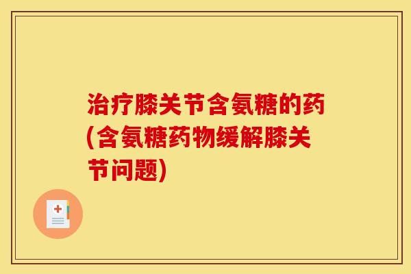 治疗膝关节含氨糖的药(含氨糖药物缓解膝关节问题) 治疗膝关节含氨糖的药(含氨糖药物缓解膝关节问题)