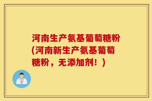 河南生产氨基葡萄糖粉(河南新生产氨基葡萄糖粉，无添加剂！)