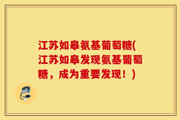 江苏如皋氨基葡萄糖(江苏如皋发现氨基葡萄糖,成为重要发现!) 江苏如皋氨基葡萄糖(江苏如皋发现氨基葡萄糖,成为重要发现!)