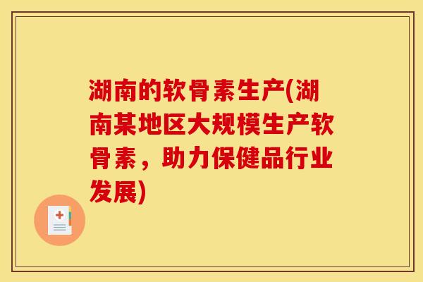 湖南的软骨素生产(湖南某地区大规模生产软骨素，助力保健品行业发展)